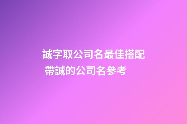 誠字取公司名最佳搭配 帶誠的公司名參考-第1張-公司起名-玄機派